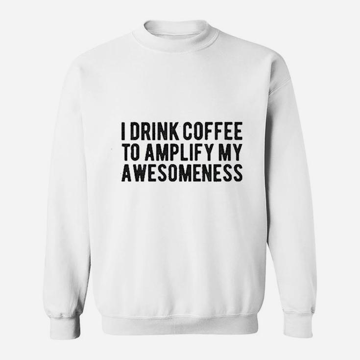 I Drink Coffee To Amplify My Awesomeness Sweatshirt
