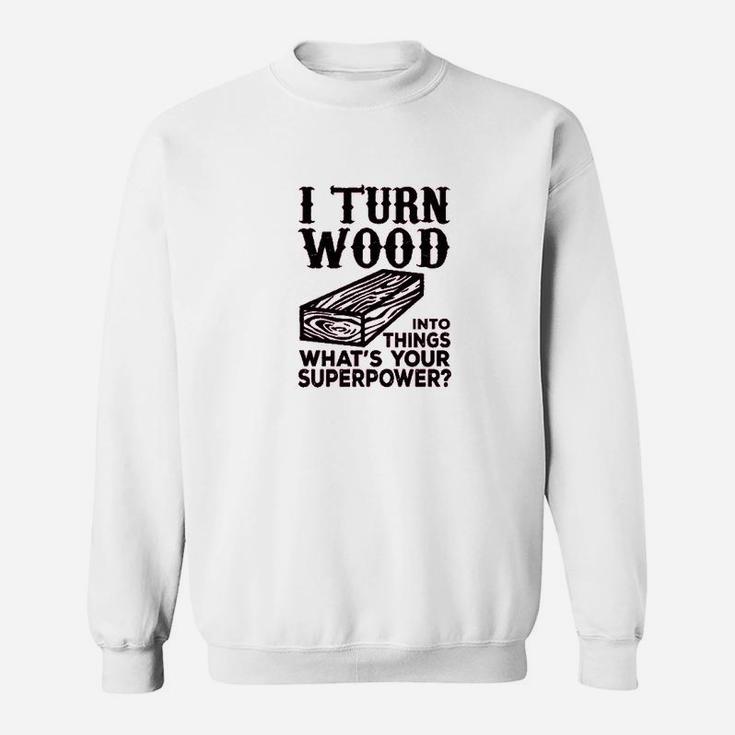 I Turn Wood Into Things Carpenter Woodworker Sweatshirt