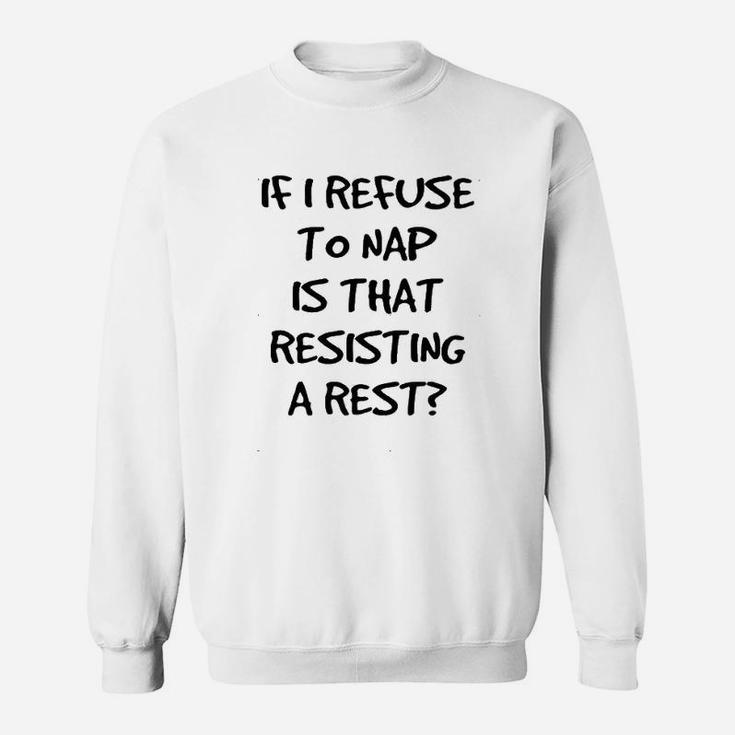 If I Refuse To Nap Is That Resisting A Rest Sweatshirt