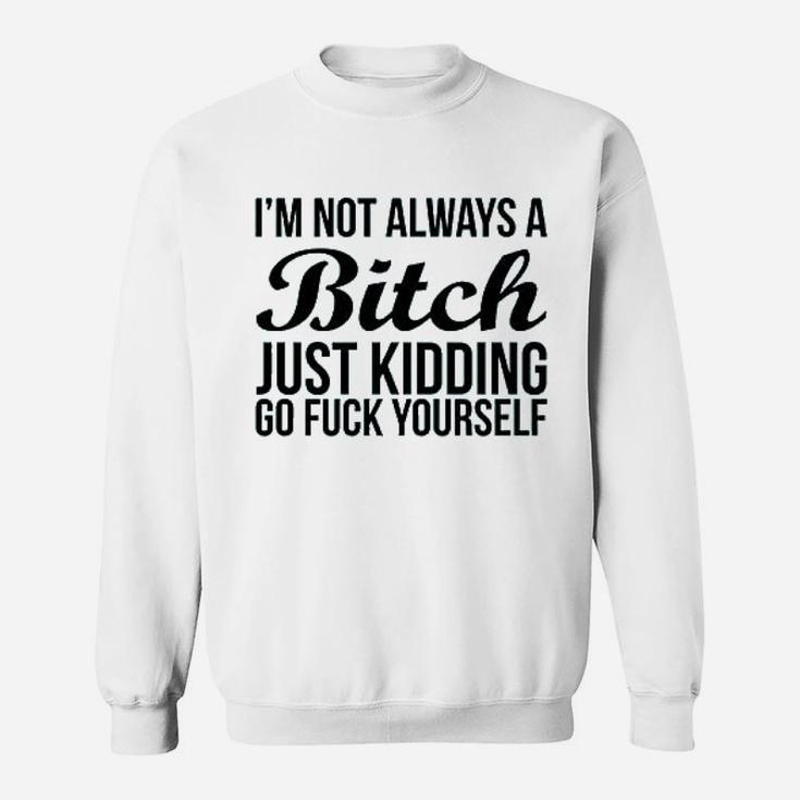 Im Not Always Btch Just Kidding Go Fck Yourself Sweatshirt