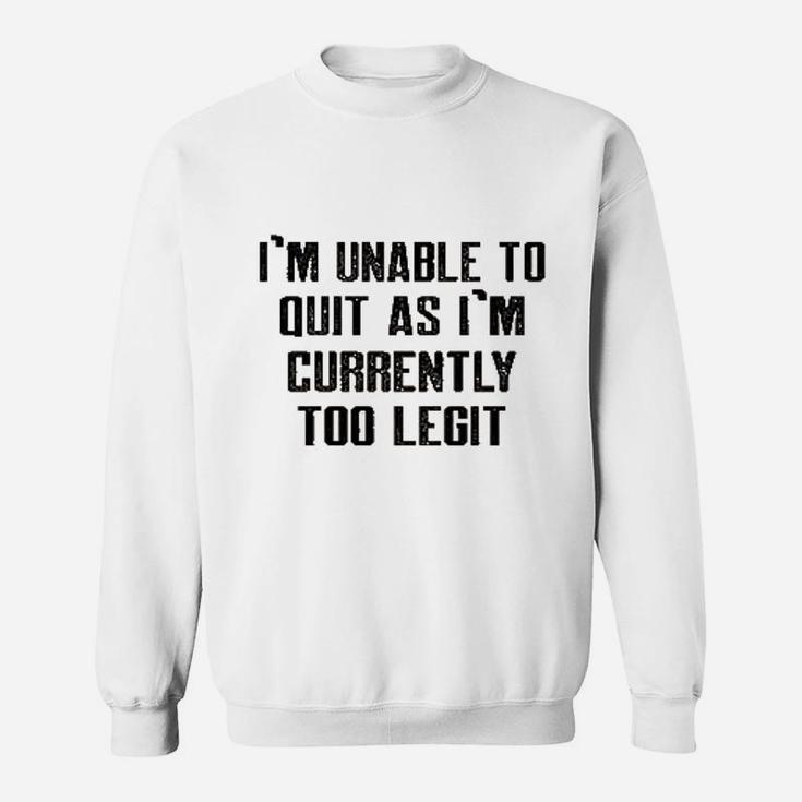 Im Unable To Quit As Im Currently Too Legit Funny Sweatshirt