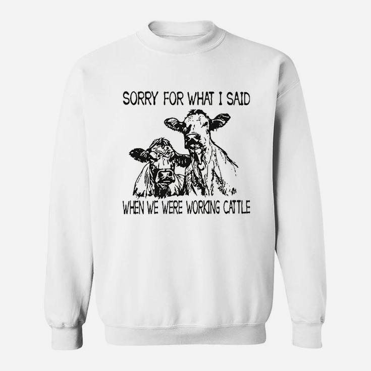 Sorry For What I Said When We Were Working Cattle Sweatshirt