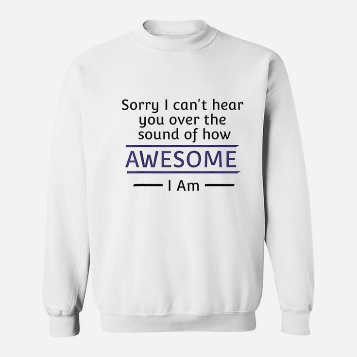 Sorry I Cant Hear You Over The Sound Of How Awesome I Am Sweatshirt