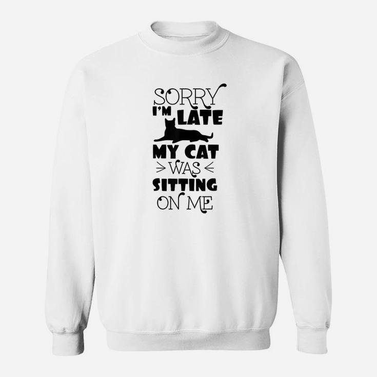 Sorry Im Late My Cat Was Sitting On Me Funny Cat Sweatshirt