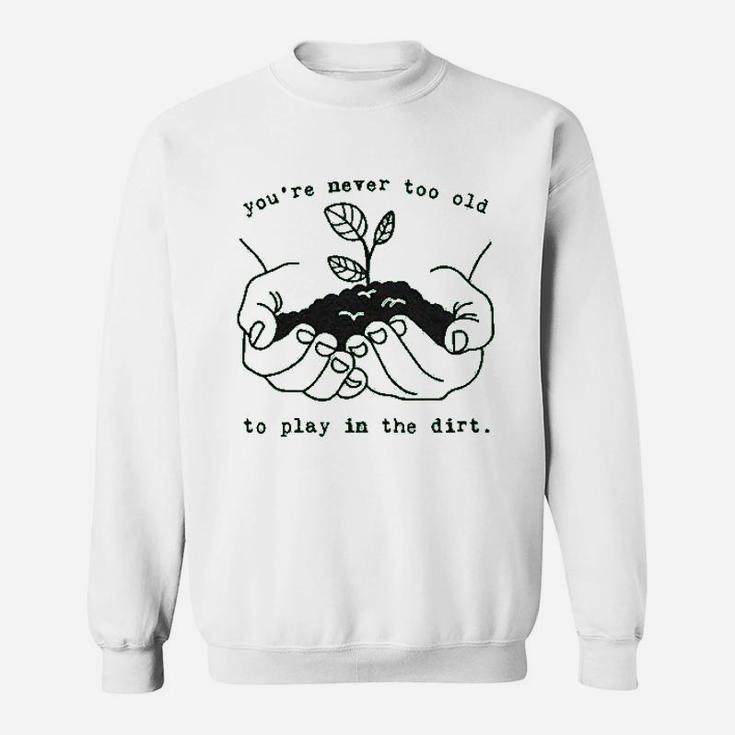 You Are Never Too Old To Play In The Dirt Sweatshirt