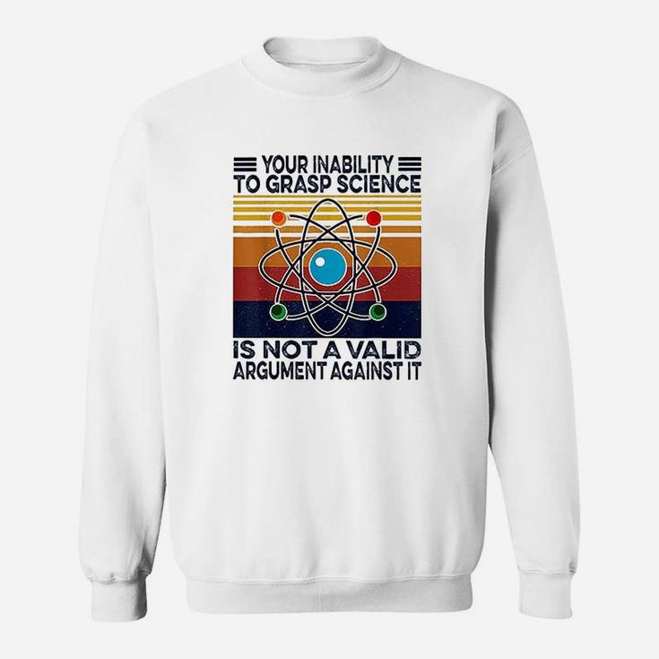 Your Inability To Grasp Science Is Not A Valid Argument Sweatshirt