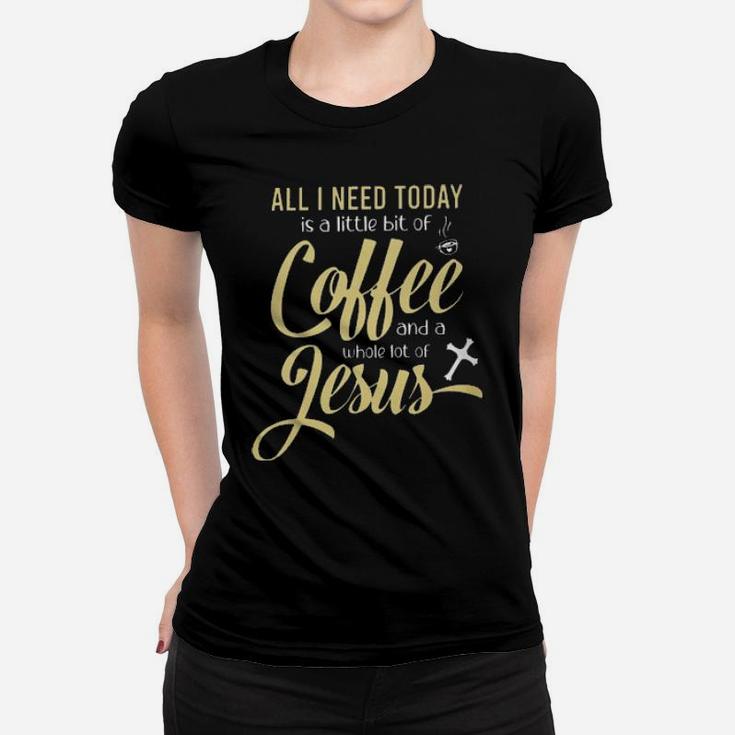All I Need Today Is A Little Bit Of Coffee And A Whole Lot Of Jesus Women T-shirt