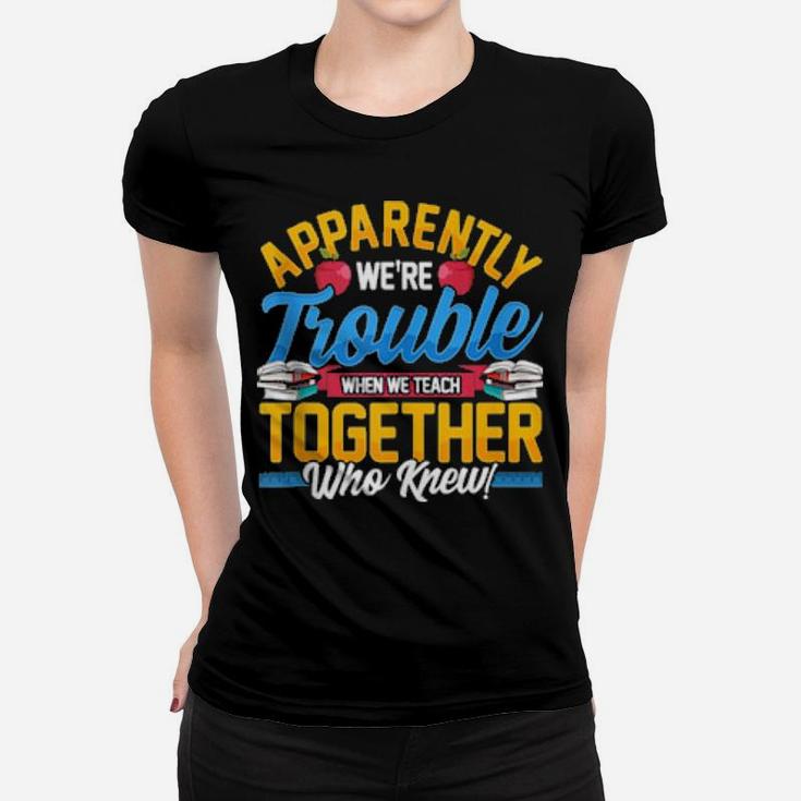 Apparently We're Trouble When We Teach Together Who Knew Women T-shirt