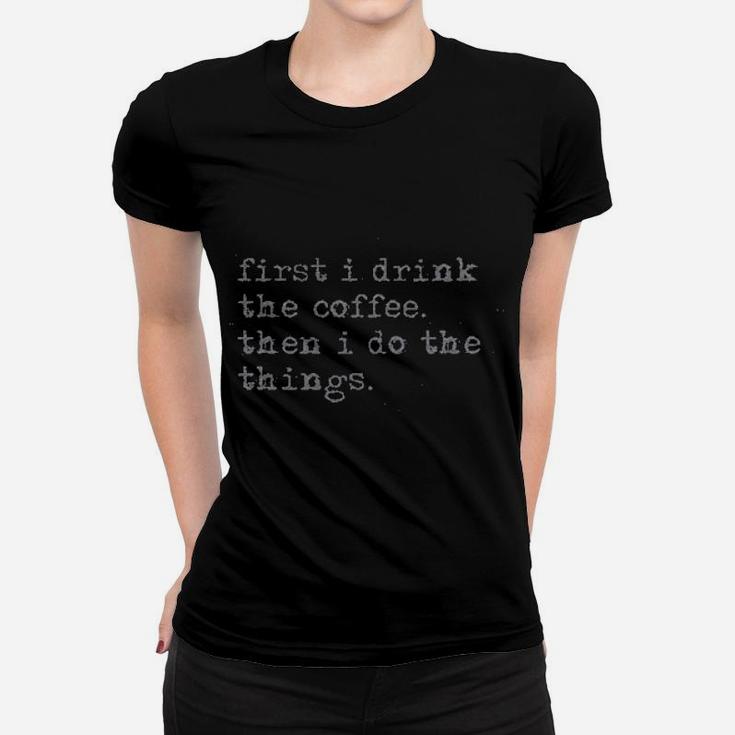 First I Drink The Coffee Then I Do The Things Women T-shirt
