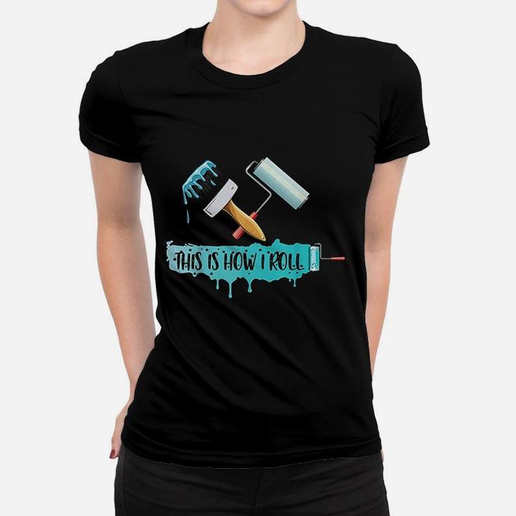 Funny Painter Saying Paint Roller Brush This Is How I Roll Women T-shirt
