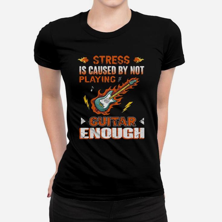 Guitarist Stress Is Caused By Not Playing Guitar Enough Women T-shirt