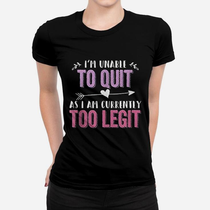 I Am Unable To Quit As I Am Currently Too Legit Women T-shirt
