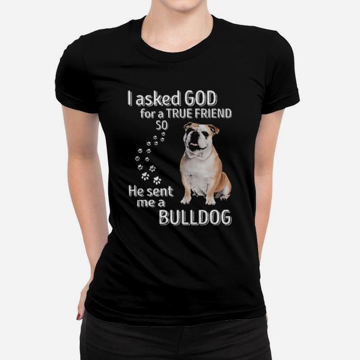 I Asked God For A True Friend So He Sent Me A Bulldog Women T-shirt