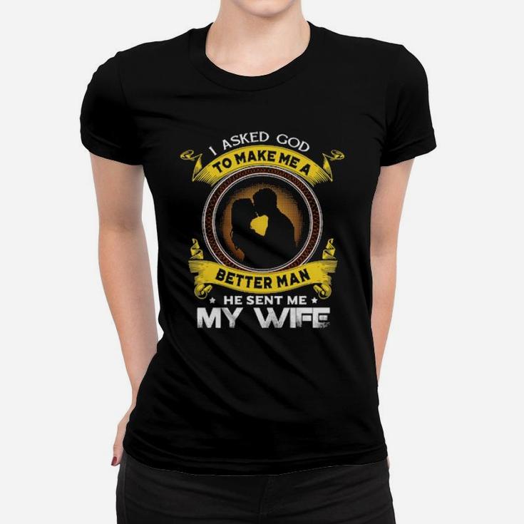 I Asked God To Make Me A Better Man He Sent Me My Wife Women T-shirt