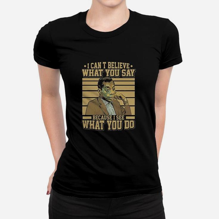 I Cant Believe What You Say Because I See What You Do Women T-shirt