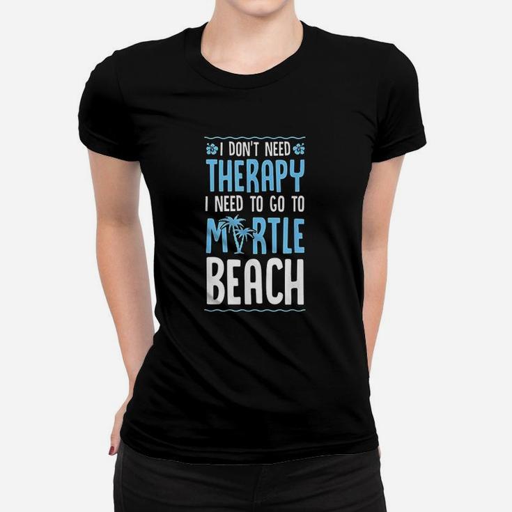 I Do Not Need Therapy I Need To Go To Myrtle Beach Women T-shirt
