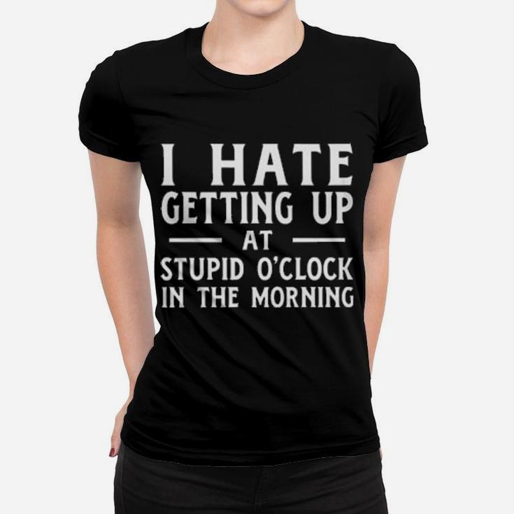 I Hate Getting Up At The Stupid O'clock In The Morning Women T-shirt