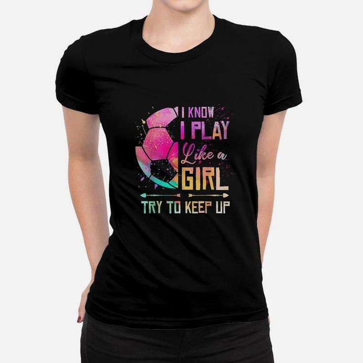 I Know I Play Like A Girl Soccer Women T-shirt
