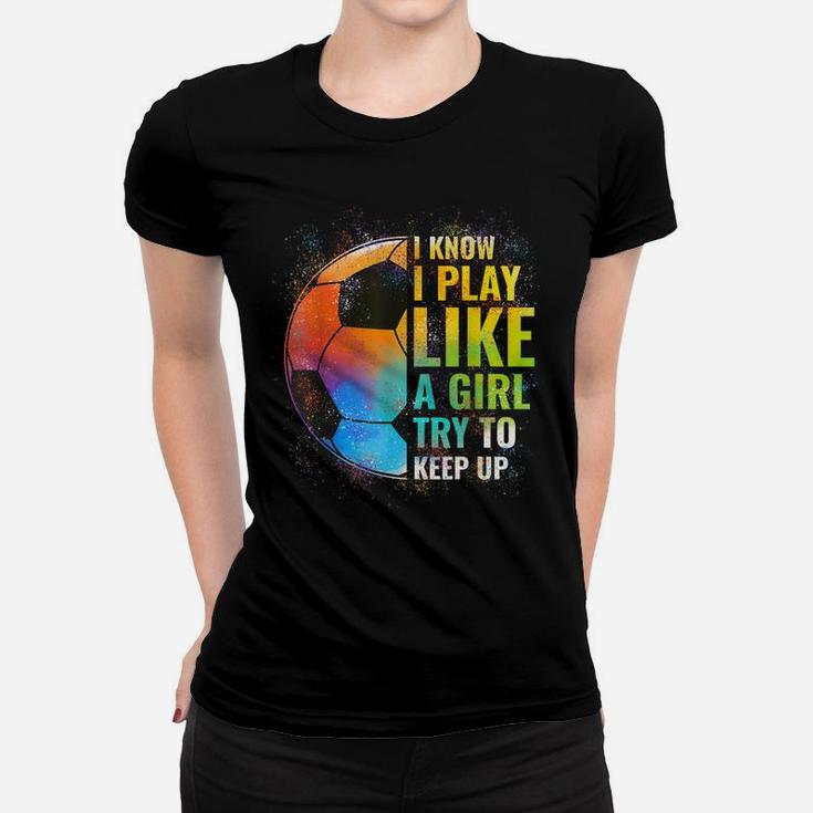 I Know I Play Like A Girl Try To Keep Up, Funny Soccer Women T-shirt