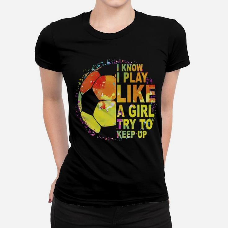 I Know I Play Like A Girl Try To Keep Up Soccer Player Women T-shirt
