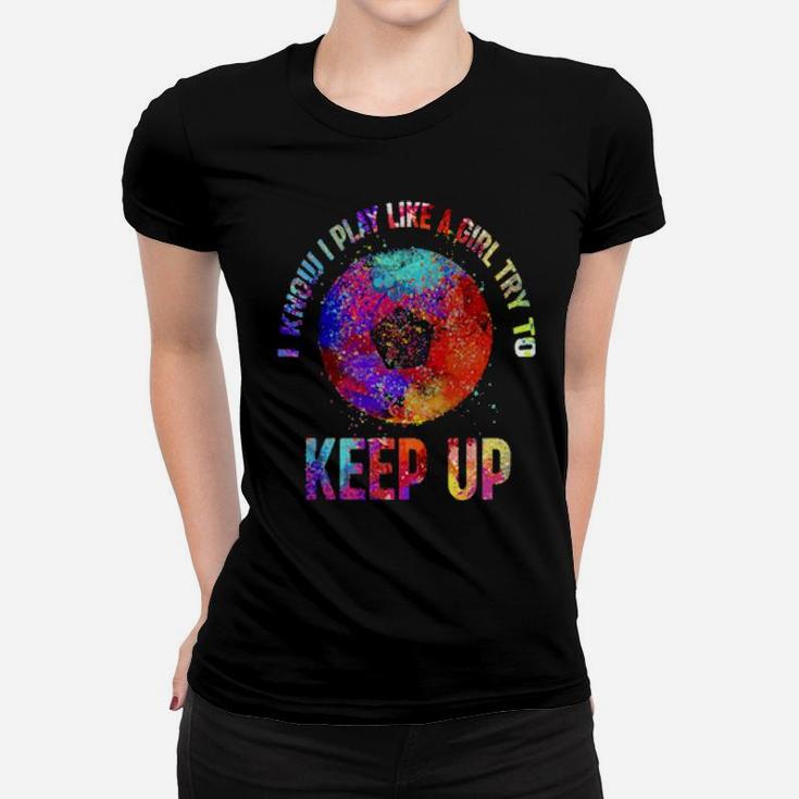 I Know I Play Like A Girl Try To Keep Up Soccer Women T-shirt