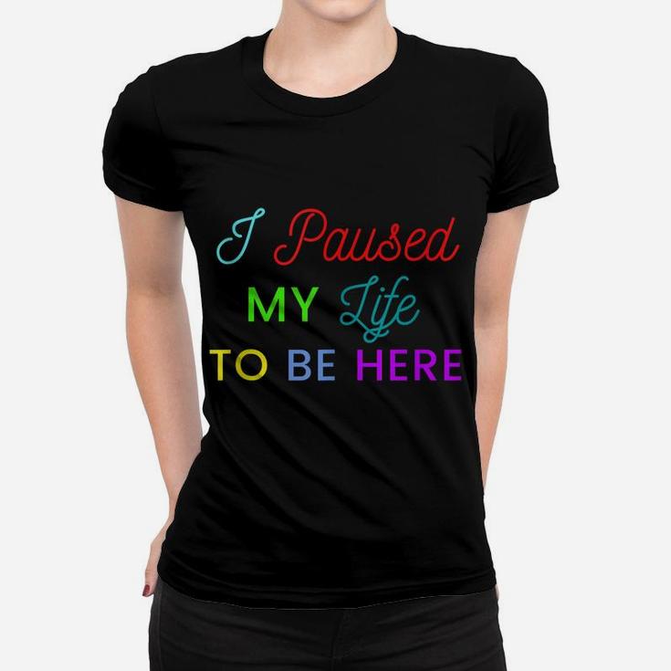 I Paused My Life To Be Here Funny Shirts For Women Funny Men Women T-shirt