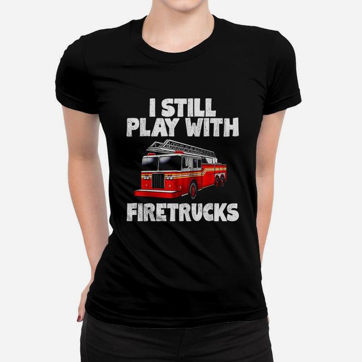 I Still Play With Firetrucks Firefighter Women T-shirt
