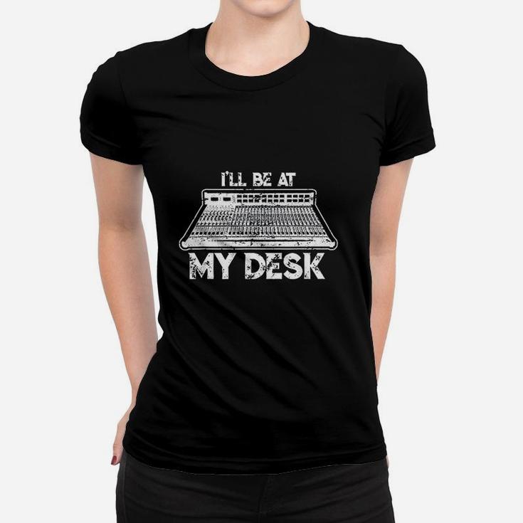 I Will Be At My Desk Funny Sound Guy Studio Engineer Gift Women T-shirt