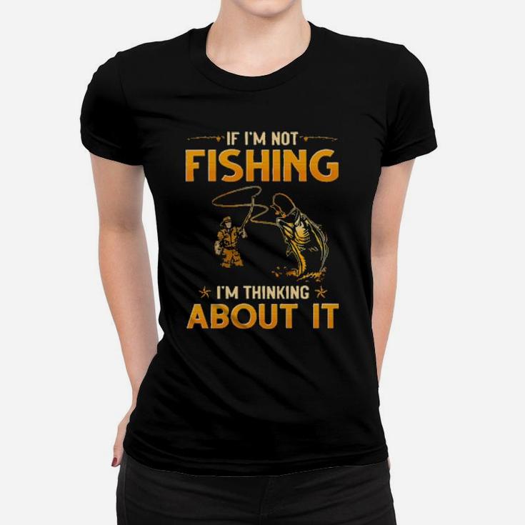 If I'm Not Fishing I'm Thinking About It Women T-shirt