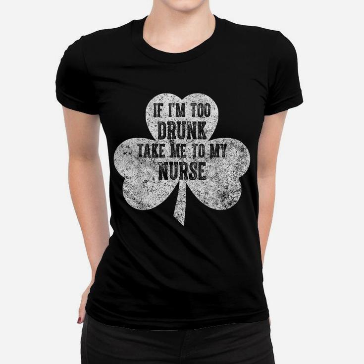 If I'm Too Drunk Take Me To My Nurse Saint Patrick Day Shirt Women T-shirt