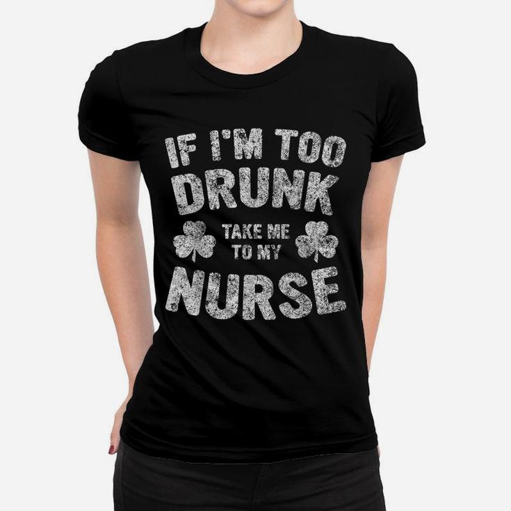 If I'm Too Drunk Take Me To My Nurse Saint Patrick Day Shirt Women T-shirt