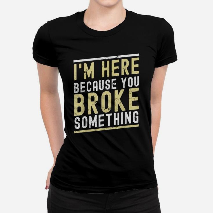 I'm Here Because You Broke Something Funny Mechanic Handyman Women T-shirt