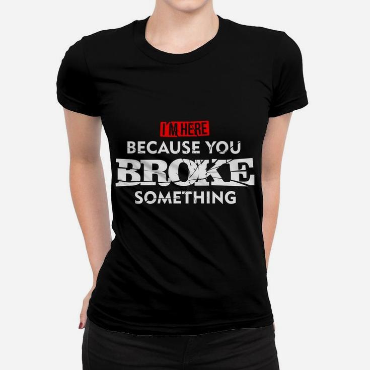 I'm Here Because You Broke Something Women T-shirt