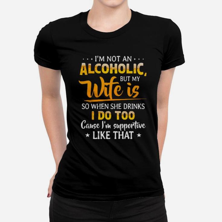 Im Not An Alcoholic But My Wife Is So When She Drinks I Do Too Cause Im Supportive Like That Women T-shirt