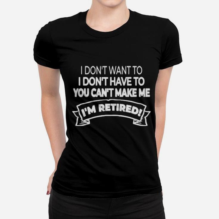 Im Retired I Dont Want Or Have To And You Cant Make Me Women T-shirt