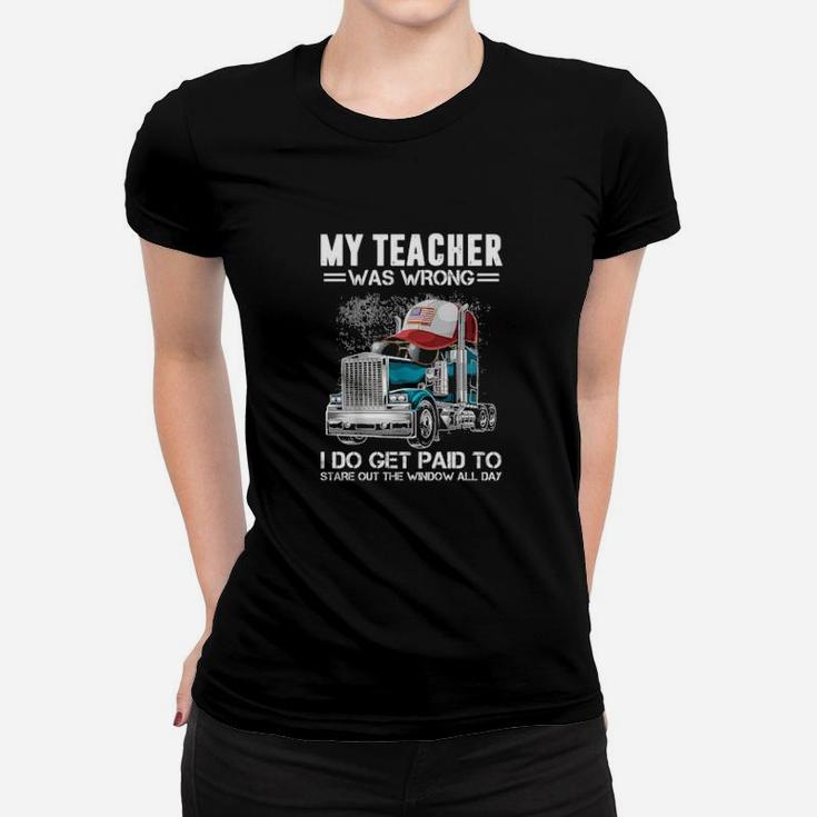 My Teacher Was Wrong Trucker I Do Get Paid To Stare Out The Window All Day Women T-shirt
