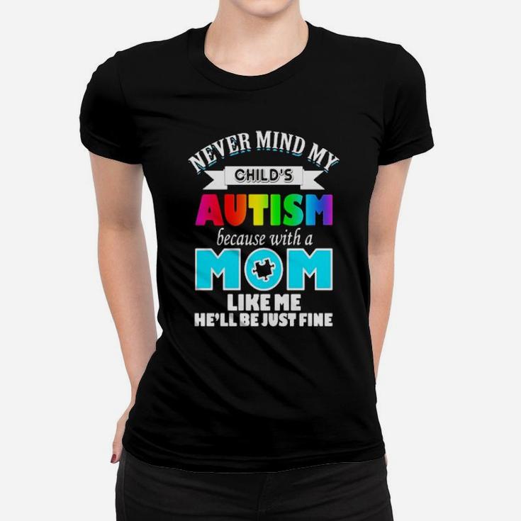 Never Mind My Child's Autism Because With A Mom Like Me He'll Be Just Fine Women T-shirt Never Mind My Child's Autism Because With A Mom Like Me He'll Be Just Fine Women T-shirt