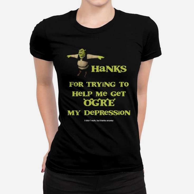 Thanks For Trying To Help Me Get Ogre My Depression Women T-shirt