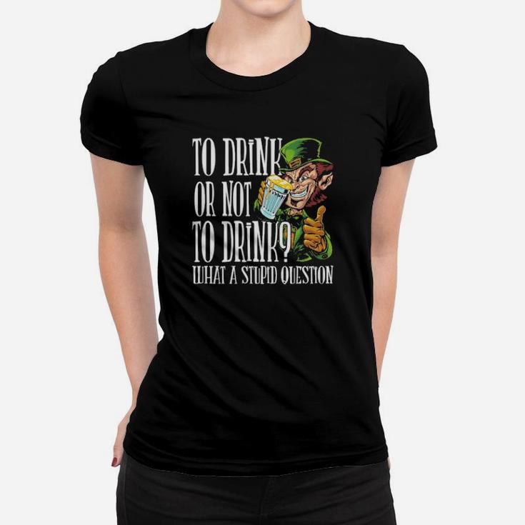 To Drink Or Not To Drink What A Stupid Question Stpatrick Day Women T-shirt