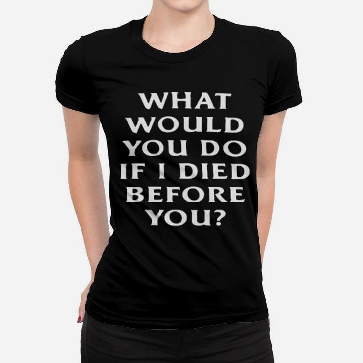 What Would You Do If I Die Before You Women T-shirt