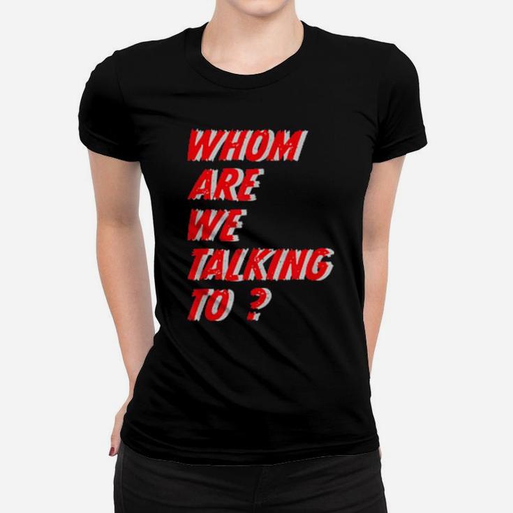 Whom Are We Talking To What Conversations Do We Have Women T-shirt