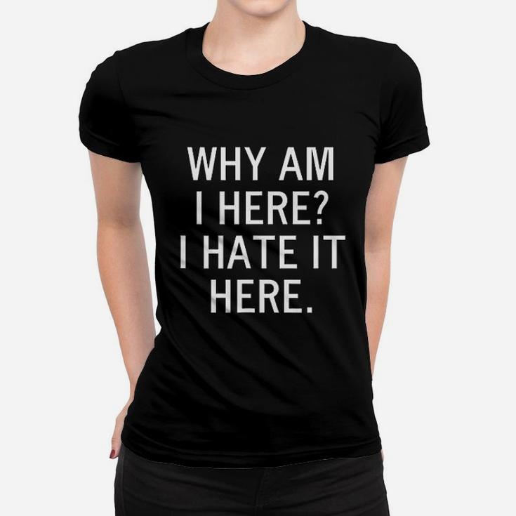 Why Am I Here I Hate It Here Women T-shirt