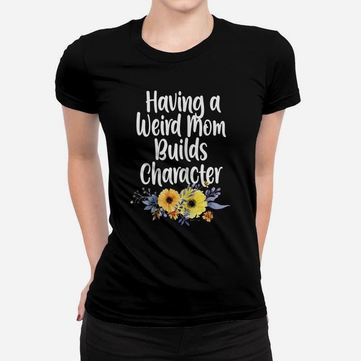Womens Having A Weird Mom Builds Character, Proud Daughter Flowers Women T-shirt