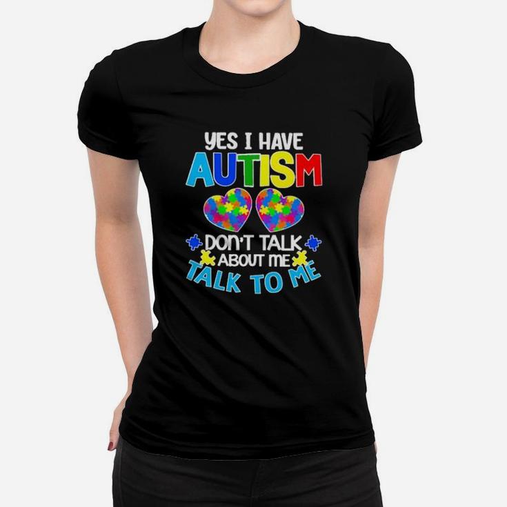 Yes I Have Autism Dont Talk About Me Talk To Me Women T-shirt