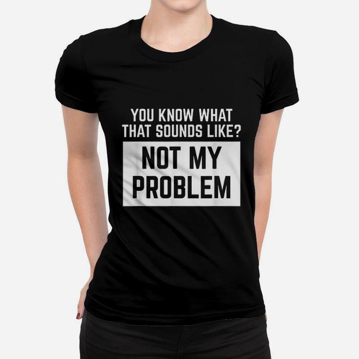 You Know What That Sounds Like Not My Problem Women T-shirt