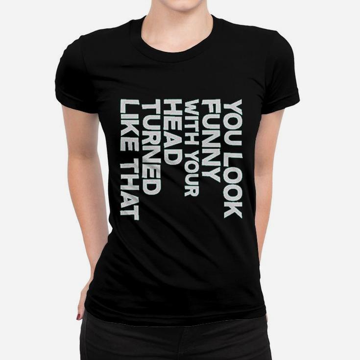 You Look Funny With Your Head Turned Like That Women T-shirt