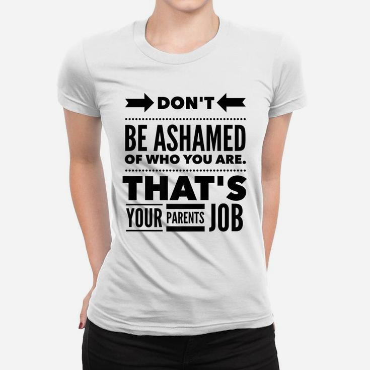 Don't Be Ashamed Of Who You Are - Parent's Job - Funny Women T-shirt