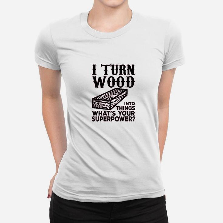 I Turn Wood Into Things Carpenter Woodworker Women T-shirt