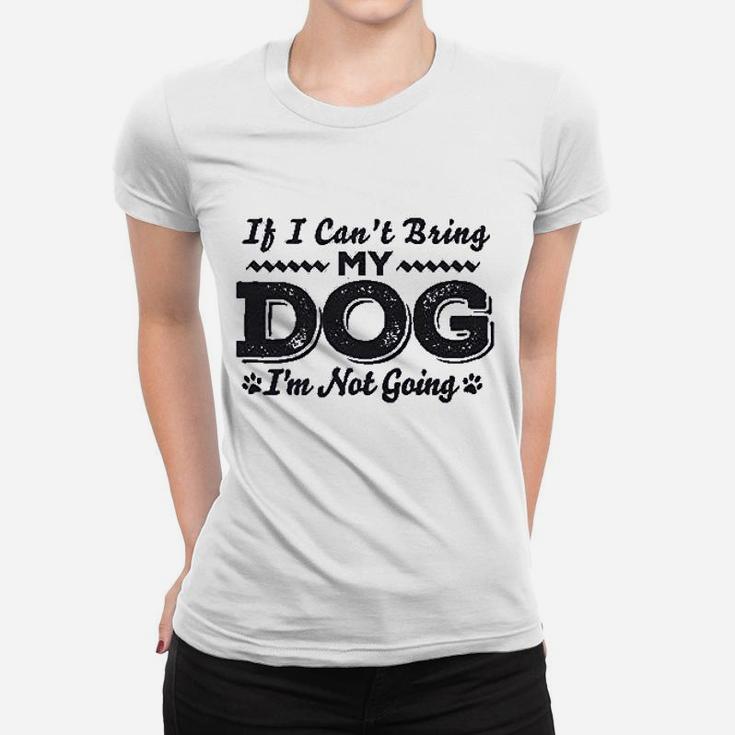If I Cant Bring My Dog Im Not Coming Women T-shirt