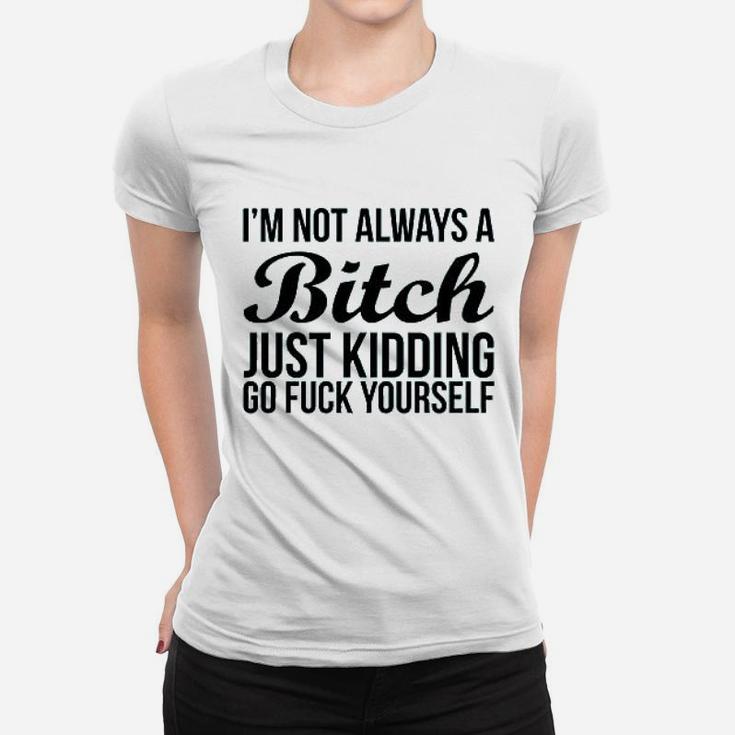 Im Not Always Btch Just Kidding Go Fck Yourself Women T-shirt